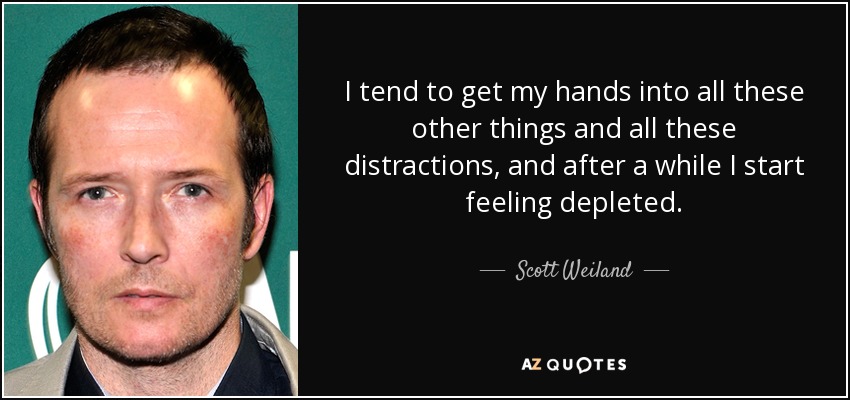 I tend to get my hands into all these other things and all these distractions, and after a while I start feeling depleted. - Scott Weiland