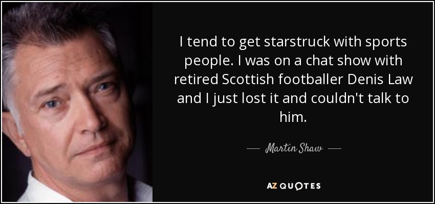 I tend to get starstruck with sports people. I was on a chat show with retired Scottish footballer Denis Law and I just lost it and couldn't talk to him. - Martin Shaw