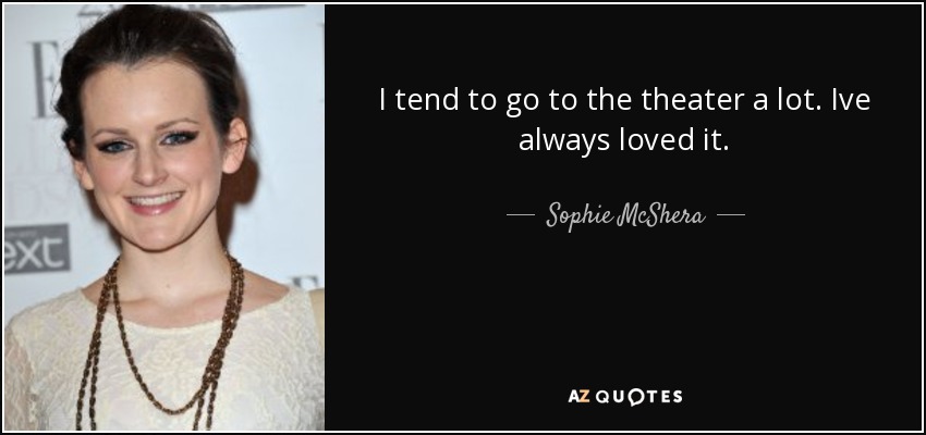I tend to go to the theater a lot. Ive always loved it. - Sophie McShera