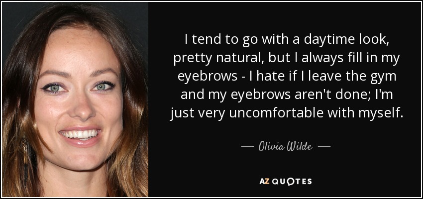 I tend to go with a daytime look, pretty natural, but I always fill in my eyebrows - I hate if I leave the gym and my eyebrows aren't done; I'm just very uncomfortable with myself. - Olivia Wilde