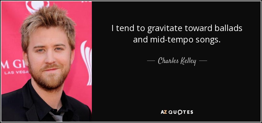 I tend to gravitate toward ballads and mid-tempo songs. - Charles Kelley