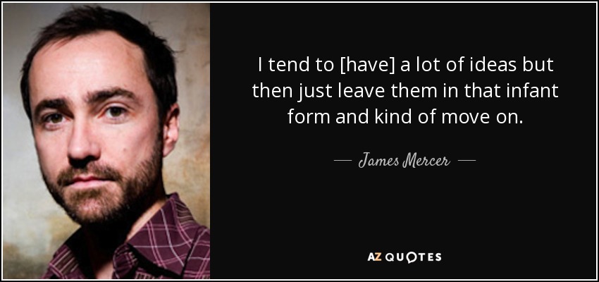 I tend to [have] a lot of ideas but then just leave them in that infant form and kind of move on. - James Mercer