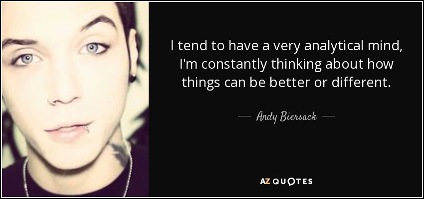 I tend to have a very analytical mind, I'm constantly thinking about how things can be better or different. - Andy Biersack