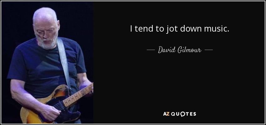 I tend to jot down music. - David Gilmour