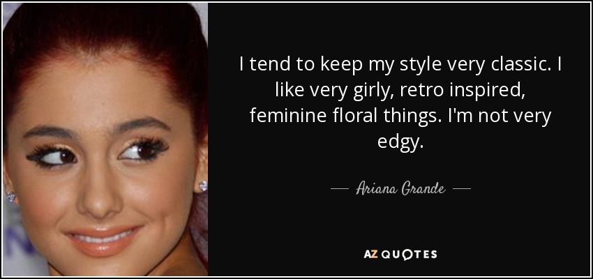 I tend to keep my style very classic. I like very girly, retro inspired, feminine floral things. I'm not very edgy. - Ariana Grande