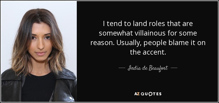 I tend to land roles that are somewhat villainous for some reason. Usually, people blame it on the accent. - India de Beaufort