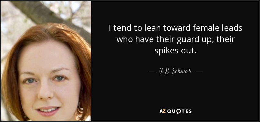 I tend to lean toward female leads who have their guard up, their spikes out. - V. E. Schwab