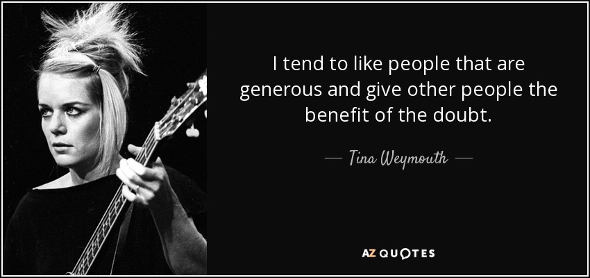 I tend to like people that are generous and give other people the benefit of the doubt. - Tina Weymouth