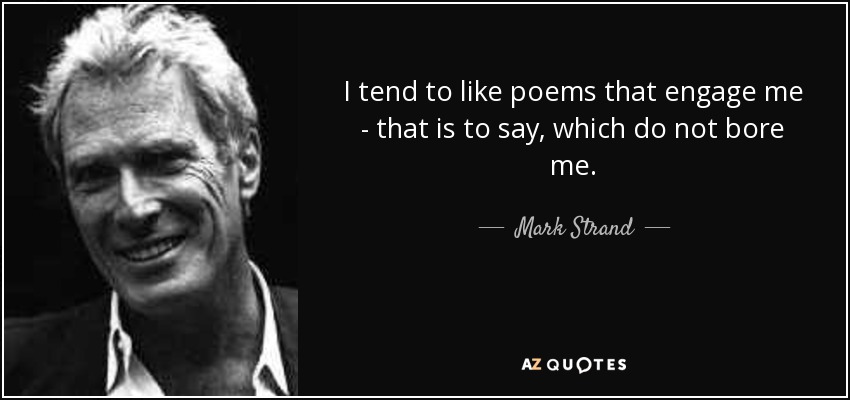 I tend to like poems that engage me - that is to say, which do not bore me. - Mark Strand