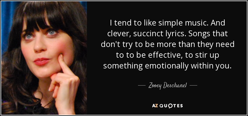 I tend to like simple music. And clever, succinct lyrics. Songs that don't try to be more than they need to to be effective, to stir up something emotionally within you. - Zooey Deschanel