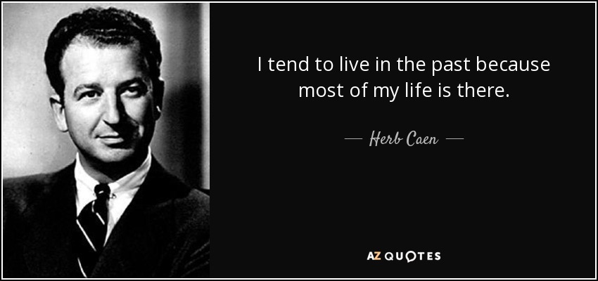 I tend to live in the past because most of my life is there. - Herb Caen