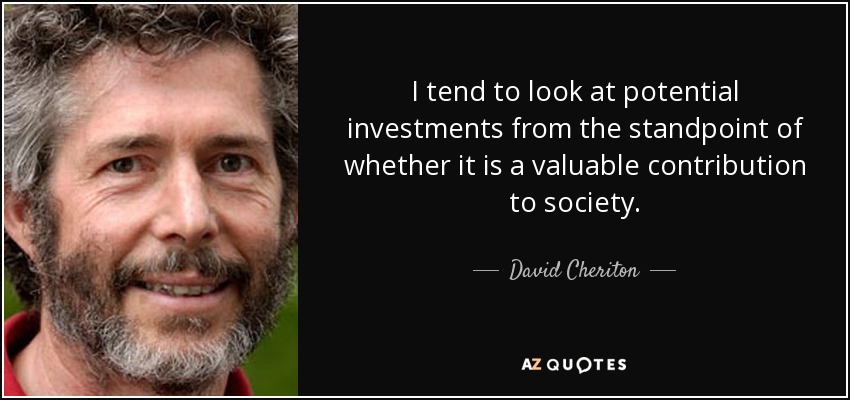 I tend to look at potential investments from the standpoint of whether it is a valuable contribution to society. - David Cheriton