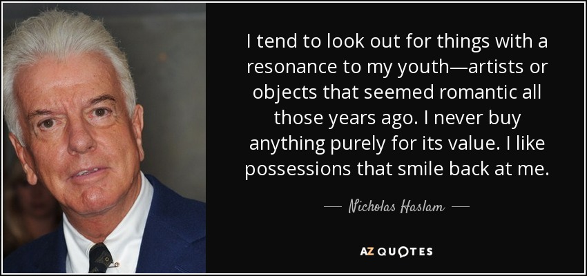 I tend to look out for things with a resonance to my youth—artists or objects that seemed romantic all those years ago. I never buy anything purely for its value. I like possessions that smile back at me. - Nicholas Haslam
