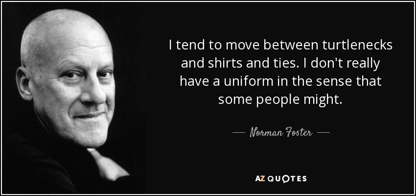 I tend to move between turtlenecks and shirts and ties. I don't really have a uniform in the sense that some people might. - Norman Foster
