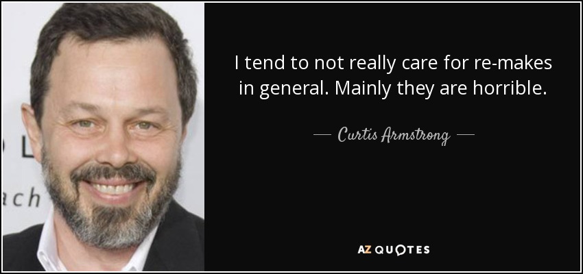 I tend to not really care for re-makes in general. Mainly they are horrible. - Curtis Armstrong
