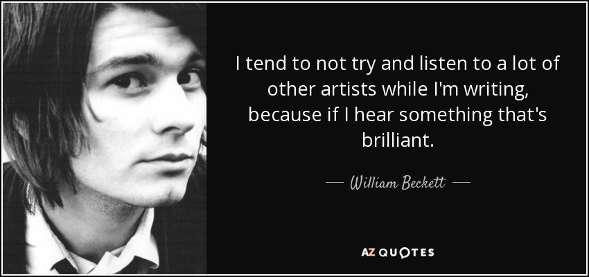 I tend to not try and listen to a lot of other artists while I'm writing, because if I hear something that's brilliant. - William Beckett