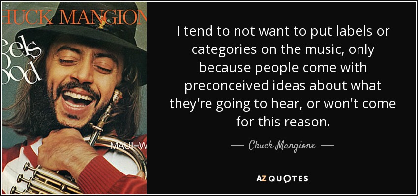 I tend to not want to put labels or categories on the music, only because people come with preconceived ideas about what they're going to hear, or won't come for this reason. - Chuck Mangione