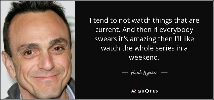 I tend to not watch things that are current. And then if everybody swears it's amazing then I'll like watch the whole series in a weekend. - Hank Azaria