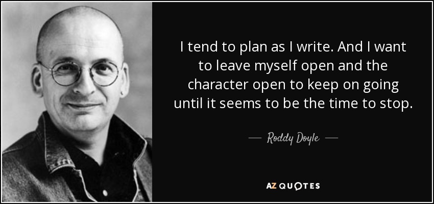 I tend to plan as I write. And I want to leave myself open and the character open to keep on going until it seems to be the time to stop. - Roddy Doyle