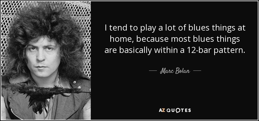 I tend to play a lot of blues things at home, because most blues things are basically within a 12-bar pattern. - Marc Bolan