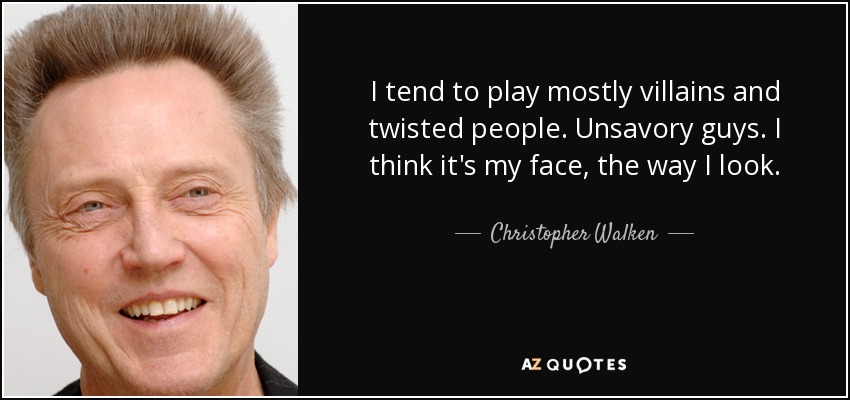 I tend to play mostly villains and twisted people. Unsavory guys. I think it's my face, the way I look. - Christopher Walken
