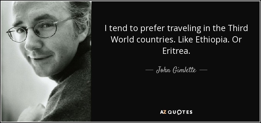 I tend to prefer traveling in the Third World countries. Like Ethiopia. Or Eritrea. - John Gimlette