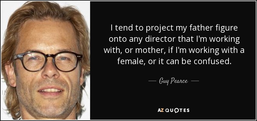 I tend to project my father figure onto any director that I'm working with, or mother, if I'm working with a female, or it can be confused. - Guy Pearce