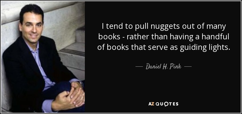 I tend to pull nuggets out of many books - rather than having a handful of books that serve as guiding lights. - Daniel H. Pink