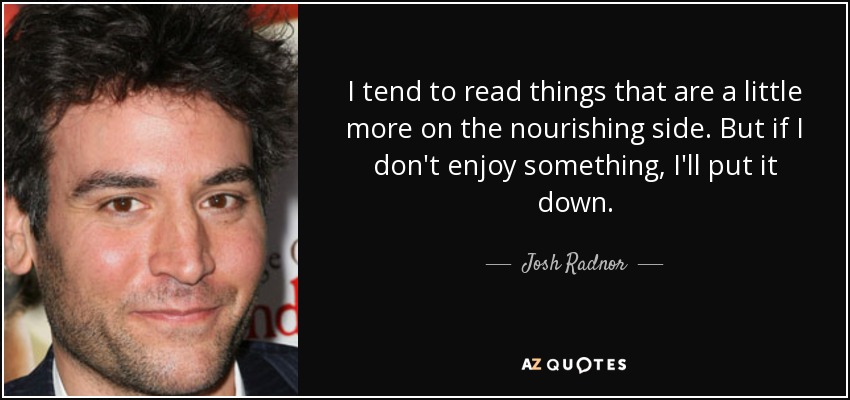 I tend to read things that are a little more on the nourishing side. But if I don't enjoy something, I'll put it down. - Josh Radnor