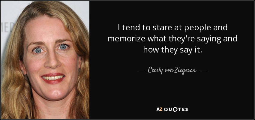 I tend to stare at people and memorize what they're saying and how they say it. - Cecily von Ziegesar