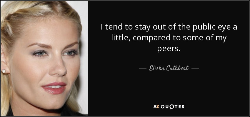 I tend to stay out of the public eye a little, compared to some of my peers. - Elisha Cuthbert