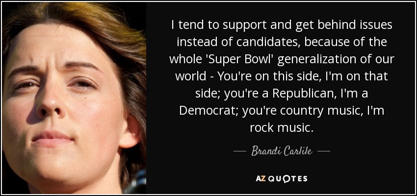 I tend to support and get behind issues instead of candidates, because of the whole 'Super Bowl' generalization of our world - You're on this side, I'm on that side; you're a Republican, I'm a Democrat; you're country music, I'm rock music. - Brandi Carlile