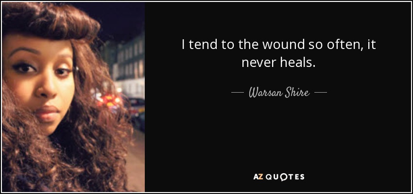 I tend to the wound so often, it never heals. - Warsan Shire