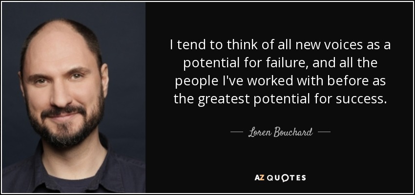 I tend to think of all new voices as a potential for failure, and all the people I've worked with before as the greatest potential for success. - Loren Bouchard