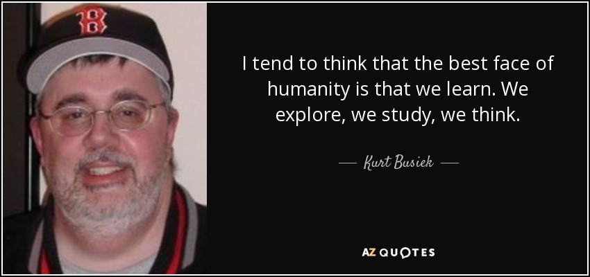 I tend to think that the best face of humanity is that we learn. We explore, we study, we think. - Kurt Busiek