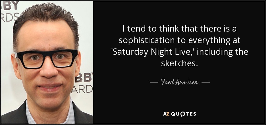 I tend to think that there is a sophistication to everything at 'Saturday Night Live,' including the sketches. - Fred Armisen