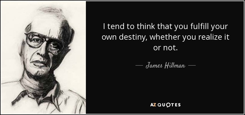 I tend to think that you fulfill your own destiny, whether you realize it or not. - James Hillman