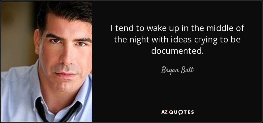 I tend to wake up in the middle of the night with ideas crying to be documented. - Bryan Batt