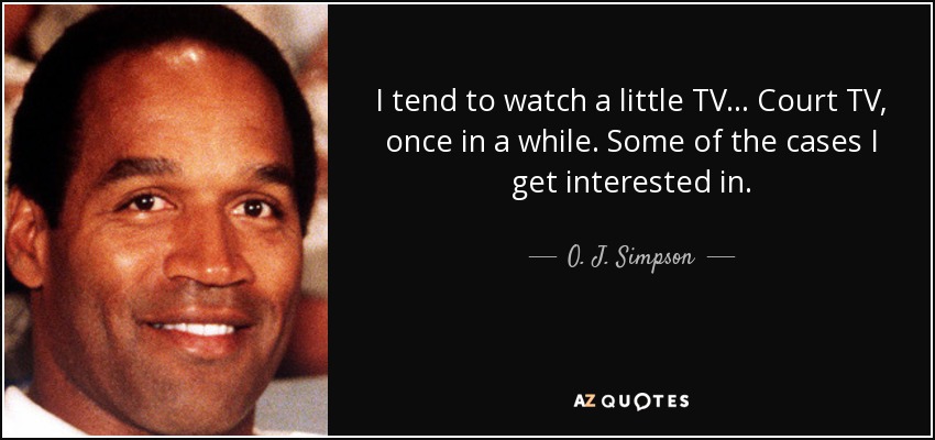I tend to watch a little TV... Court TV, once in a while. Some of the cases I get interested in. - O. J. Simpson
