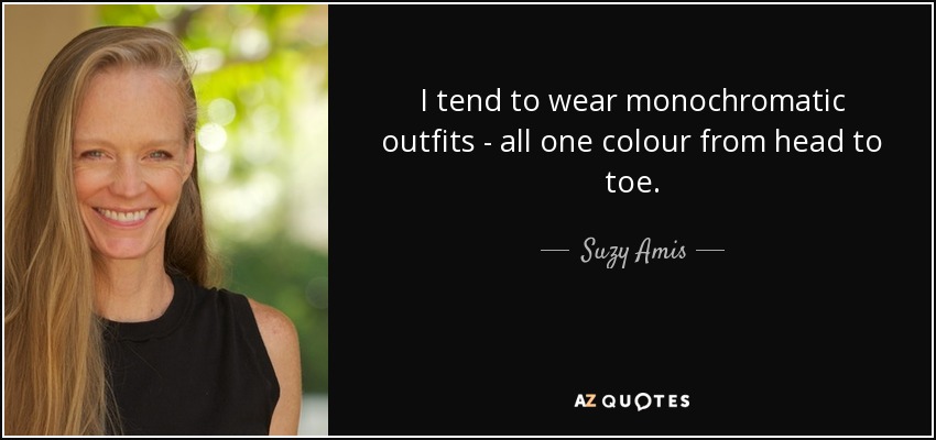 I tend to wear monochromatic outfits - all one colour from head to toe. - Suzy Amis