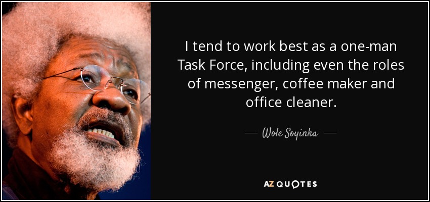 I tend to work best as a one-man Task Force, including even the roles of messenger, coffee maker and office cleaner. - Wole Soyinka