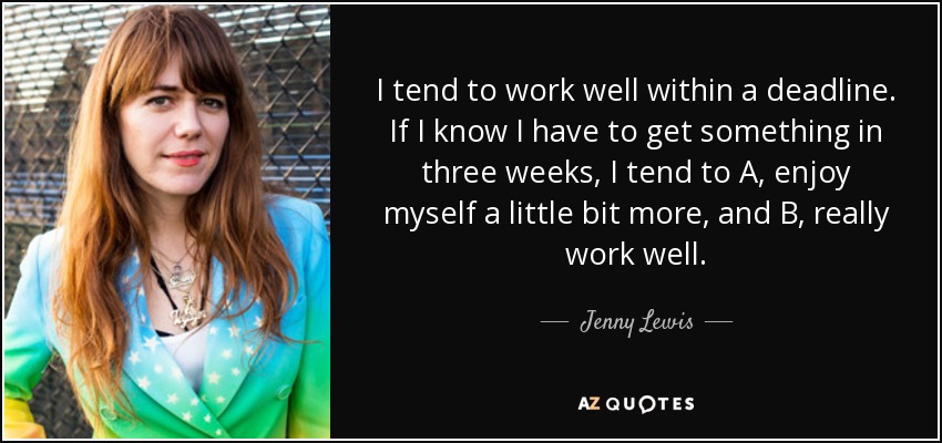 I tend to work well within a deadline. If I know I have to get something in three weeks, I tend to A, enjoy myself a little bit more, and B, really work well. - Jenny Lewis
