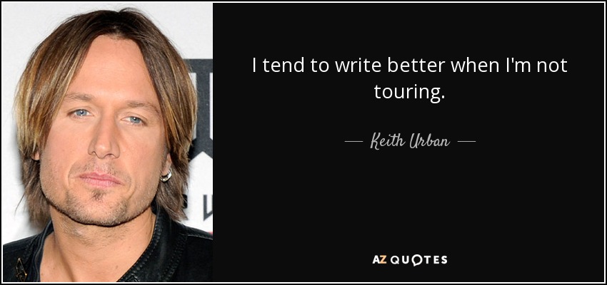 I tend to write better when I'm not touring. - Keith Urban