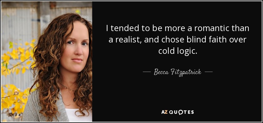 I tended to be more a romantic than a realist, and chose blind faith over cold logic. - Becca Fitzpatrick