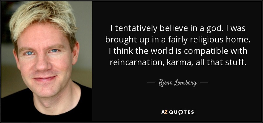 I tentatively believe in a god. I was brought up in a fairly religious home. I think the world is compatible with reincarnation, karma, all that stuff. - Bjorn Lomborg