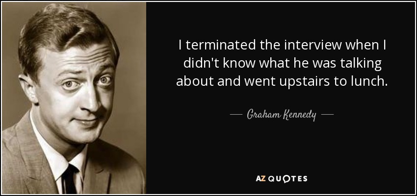 I terminated the interview when I didn't know what he was talking about and went upstairs to lunch. - Graham Kennedy