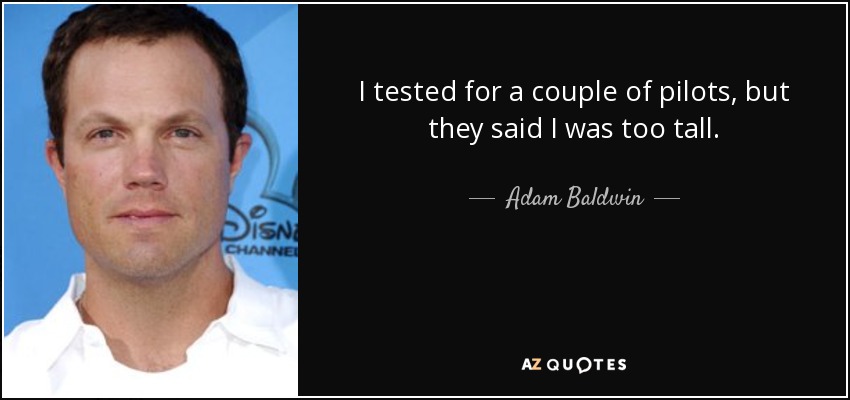 I tested for a couple of pilots, but they said I was too tall. - Adam Baldwin