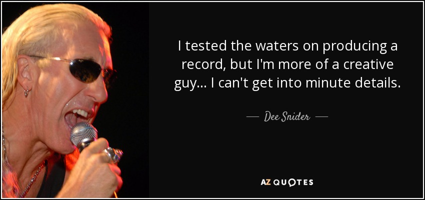 I tested the waters on producing a record, but I'm more of a creative guy... I can't get into minute details. - Dee Snider