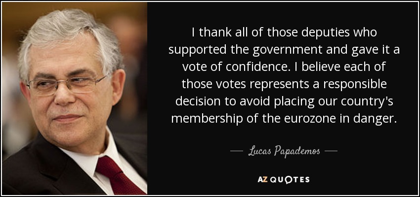 I thank all of those deputies who supported the government and gave it a vote of confidence. I believe each of those votes represents a responsible decision to avoid placing our country's membership of the eurozone in danger. - Lucas Papademos