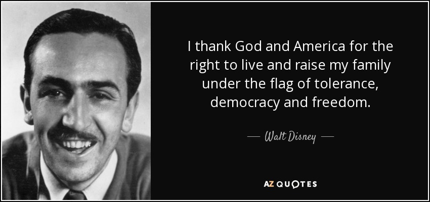 I thank God and America for the right to live and raise my family under the flag of tolerance, democracy and freedom. - Walt Disney